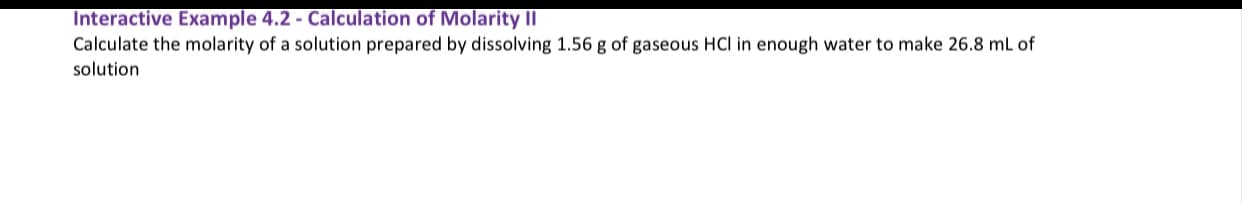 Calculate the molarity of a solution prepared by dissolving 1.56 g of gaseous HCI in enough water to make 26.8 mL of
solution
