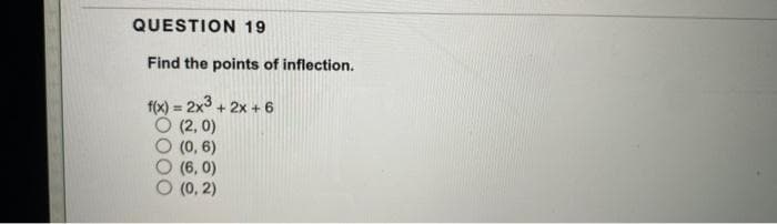 QUESTION 19
Find the points of inflection.
f(x) = 2x³ + 2x + 6
O (2,0)
(0, 6)
(6,0)
(0, 2)