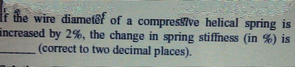 r the wire diamele of a compresve helical spring is
increased by 2%, the change in spring stiffness (in %) is
(correct to two decimal places).
