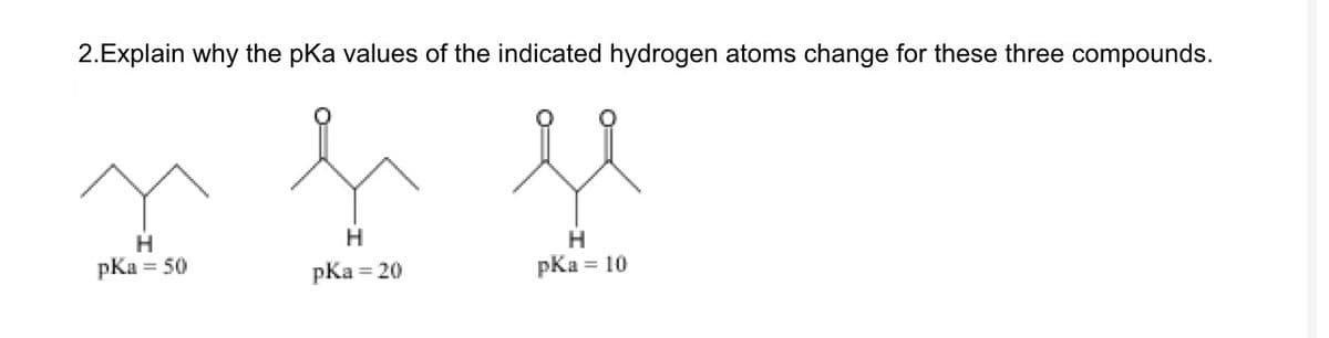 2.Explain why the pKa values of the indicated hydrogen atoms change for these three compounds.
n f f
H
H
H
pka = 50
pka = 20
pKa = 10