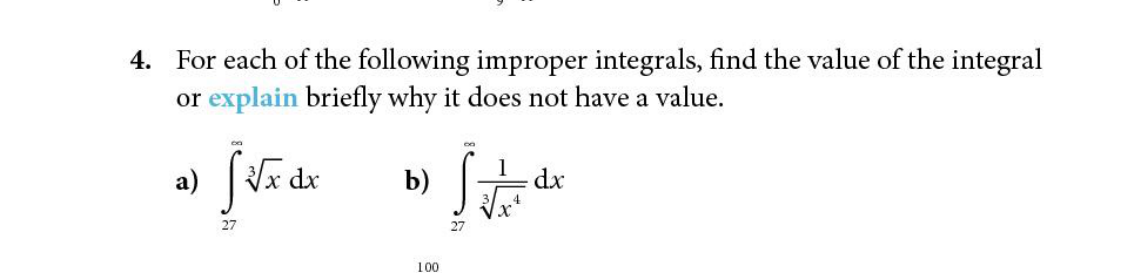 4. For each of the following improper integrals, find the value of the integral
or explain briefly why it does not have a value.
a)
x dx
b)
1
dx
27
100
