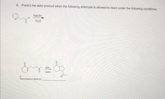 d. Predict the aldol product when the following aldehyde is allowed to react under the following conditions:
NaOH
H20
кон
EIOH
Name Reaction (BONUS):
