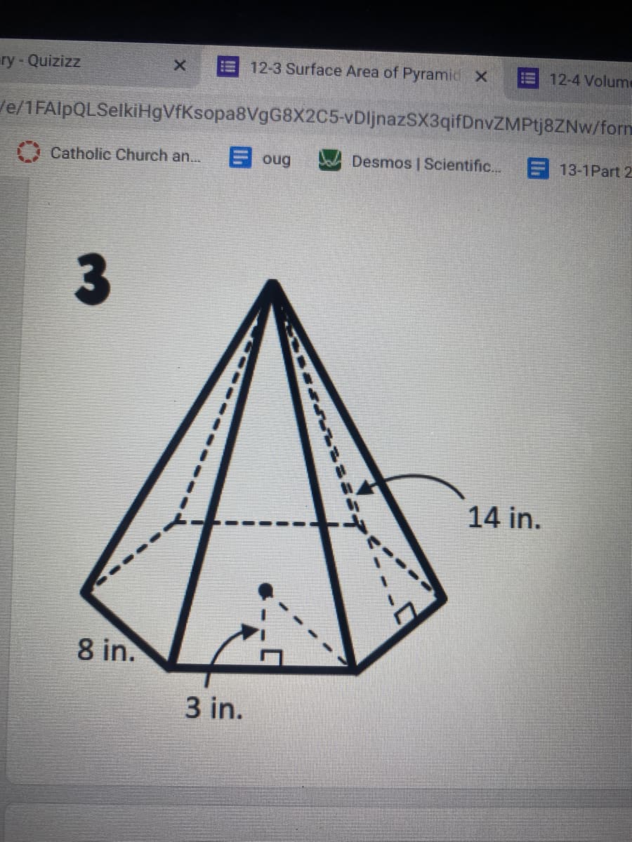 ry- Quizizz
12-3 Surface Area of Pyramid X
12-4 Volume
Ve/1FAlpQLSelkiHgVfKsopa8VgG8X2C5-vDljnazSX3qifDnvZMPtj8ZNw/form
I Catholic Church an...
E oug
Desmos | Scientific..
E 13-1Part 2
14 in.
8 in.
3 in.
