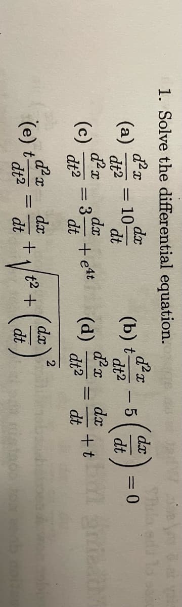 1. Solve the differential
d²x
dt²
d²x
dt²
(a)
(c)
(e) t-
d²x
dt²
=
= 10-
dx
dt
dx
=
= 3 + et
dt
=
equation.
dx
dt
+₁/²+
(b) t-
(d)
d²x
dx
dt
dt²
d²x
dt2
2
- 5
||
dx
dt
dx
dt
+t
Shila
= 0
vois
Weathe