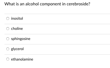 What is an alcohol component in cerebroside?
inositol
choline
sphingosine
glycerol
ethanolamine
