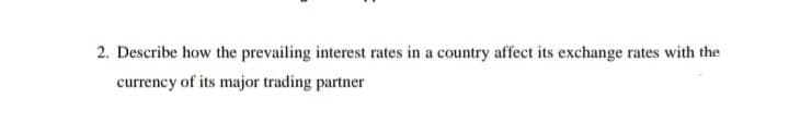 2. Describe how the prevailing interest rates in a country affect its exchange rates with the
currency of its major trading partner
