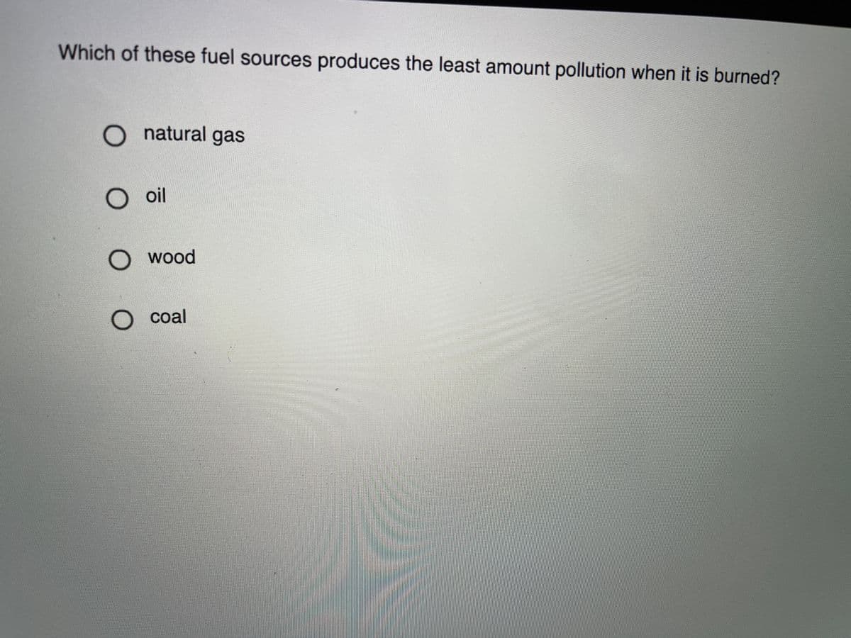 Which of these fuel sources produces the least amount pollution when it is burned?
O natural gas
oil
wood
coal

