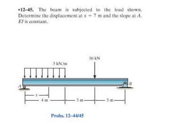 •12-45. The beam is subjected to the load shown.
Determine the displacement at x = 7 m and the slope at A.
El is constant.
50 kN
3 kN/m
3 m-
3m
Probs. 12-44/45
