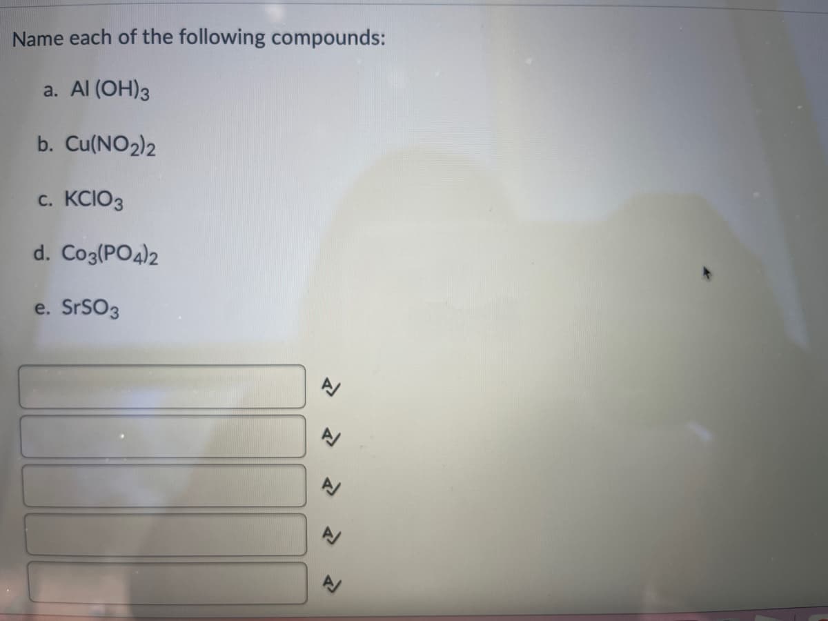 Name each of the following compounds:
a. Al(OH)3
b. Cu(NO2)2
c. KCIO3
d. C03(PO4)2
e. SrSO3