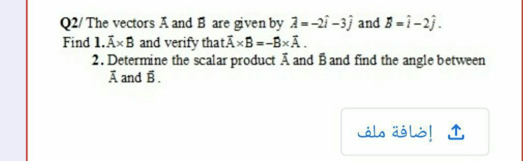 Q2/ The vectors A and B are given by 1=-2i -3j and B = i-2j.
Find 1.ĀxB and verify thatÃ×B =-BxA.
2. Determine the scalar product A and B and find the angle between
A and B.
إضافة ملف
