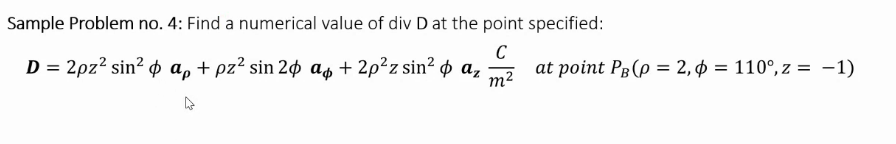 Sample Problem no. 4: Find a numerical value of div D at the point specified:
D %3D 2pz? sin? фа, + pz? sin 2ф аф + 2р?z sin? ф а,
C
at point Pg(p = 2, ¢ = 110°,z = -1)
m2
