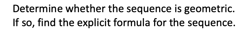 Determine whether the sequence is geometric.
If so, find the explicit formula for the sequence.
