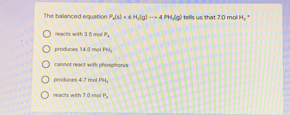 The balanced equation Pa(s) + 6 H2(g)
--> 4 PH3(g) tells us that 7.0 mol H, *
reacts with 3.5 mol P.
produces 14.0 mol PH3
cannot react with phosphorus
O produces 4.7 mol PH3
reacts with 7.0 mol P.
