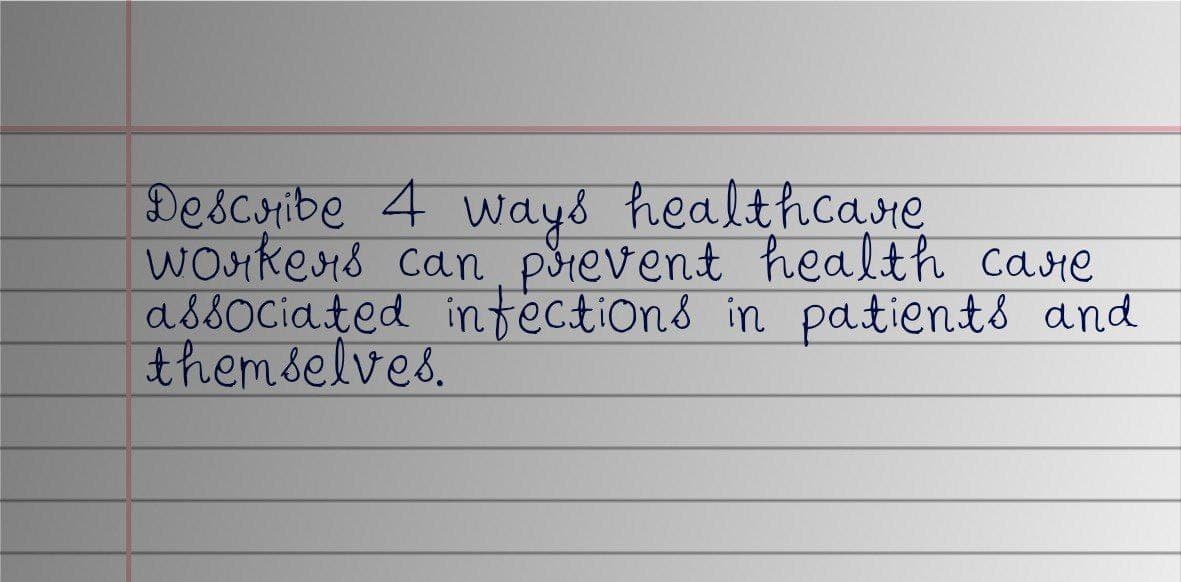 Describe 4 ways healthcare
workers can prevent health care
associated infections in patients and
themselves.