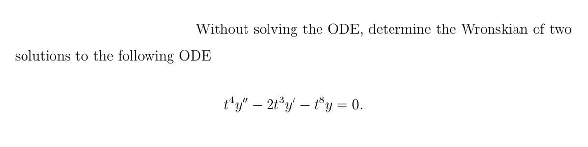 Without solving the ODE, determine the Wronskian of two
t¹y" - 2t³y't³y = 0.
solutions to the following ODE