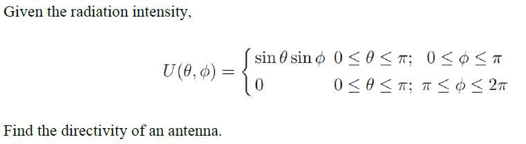 Given the radiation intensity,
( ¢ <T
0<0 < T; T < O < 2m
sin 0 sin o 0 <0 <T; 0 <
U (8, ) =
Find the directivity of an antenna.
