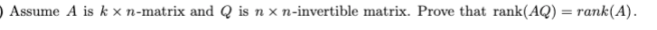 ) Assume A is k × n-matrix and Q is n x n-invertible matrix. Prove that rank(AQ) = rank(A).
