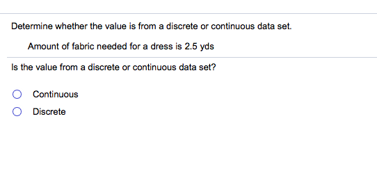 Determine whether the value is from a discrete or continuous data set.
Amount of fabric needed for a dress is 2.5 yds
Is the value from a discrete or continuous data set?
O Continuous
O Discrete
