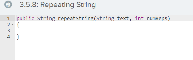 3.5.8: Repeating String
public String repeatString(String text, int numReps)
2- {
3
4 }
