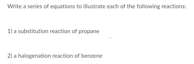 Write a series of equations to illustrate each of the following reactions:
1) a substitution reaction of propane
2) a halogenation reaction of benzene
