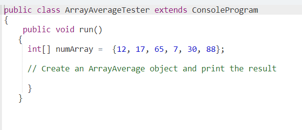 public class ArrayAverageTester extends ConsoleProgram
{
public void run()
{
int[] numArray = {12, 17, 65, 7, 30, 88};
// Create an ArrayAverage object and print the result
}
}
