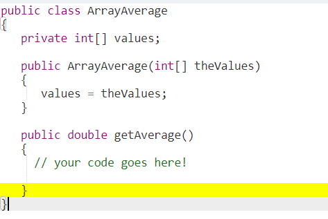public class ArrayAverage
private int[] values;
public ArrayAverage (int[] theValues)
{
values = theValues;
}
%3D
public double getAverage()
{
// your code goes here!
