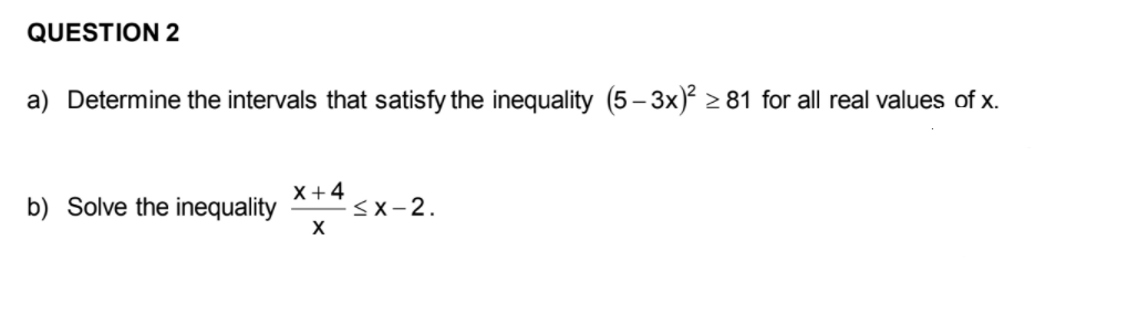 QUESTION 2
a) Determine the intervals that satisfy the inequality (5– 3x)² > 81 for all real values of x.
х+4
b) Solve the inequality
<x-2.
