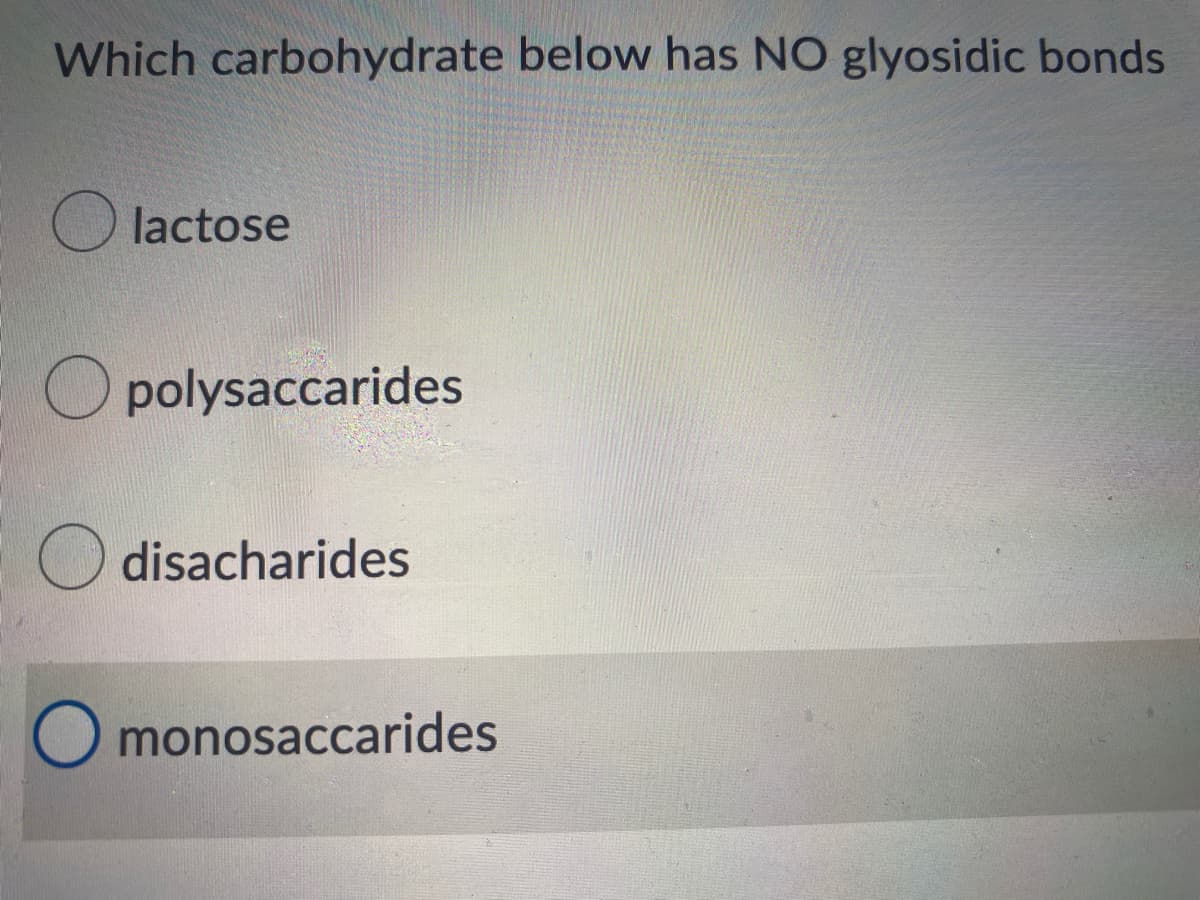 Which carbohydrate below has NO glyosidic bonds
O lactose
O polysaccarides
disacharides
monosaccarides
