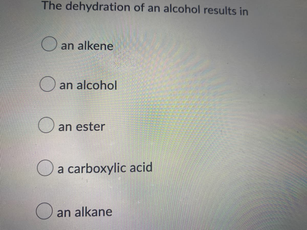 The dehydration of an alcohol results in
O an alkene
O an alcohol
O an ester
Oa carboxylic acid
O an alkane
