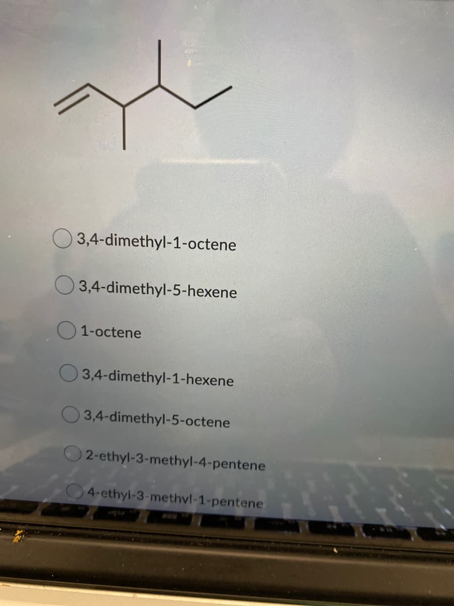 O 3,4-dimethyl-1-octene
3,4-dimethyl-5-hexene
O 1-octene
3,4-dimethyl-1-hexene
O 3,4-dimethyl-5-octene
O 2-ethyl-3-methyl-4-pentene
4-ethyl-3-methvl-1-pentene
