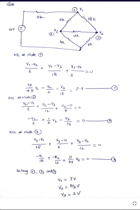 v,
18k
12V
12K
KL at Node O
V, -V2
V, -V3
V, -12
+
6
18
kee at alode O
+ 2-V3
12
+ V2
V3
2
12
KCL ad alode 3)
Vg -VI
V3 -0
V3 - V2
18
12
18
12
So ling ☺, ☺ ond@
V, = 7 v
V2 = 813 V
= 2V
%3D
