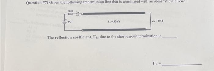 Question #7) Given the following transmission line that is terminated with an ideal "short circuit":
5002
2V
Z-5002
Za-092
The reflection coefficient, I'R. due to the short-circuit termination is
TR=