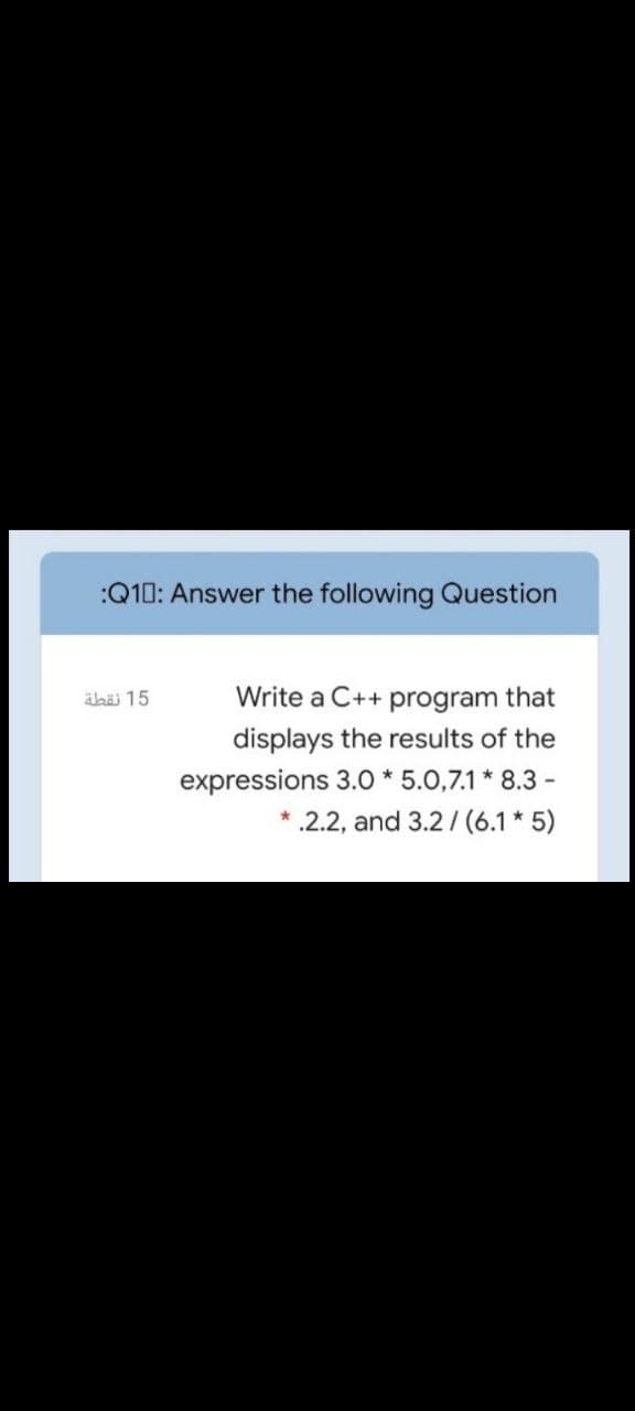 :Q10: Answer the following Question
äbäi 15
Write a C++ program that
displays the results of the
expressions 3.O * 5.0,7.1 * 8.3 -
* .2.2, and 3.2 /(6.1 * 5)
