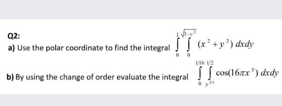 Q2:
a) Use the polar coordinate to find the integral (x+y’) dxdy
/16 1/2
b) By using the change of order evaluate the integral ] cos(16rx') dxdy
