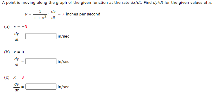 A point is moving along the graph of the given function at the rate dx/dt. Find dy/dt for the given values of x.
1
dx
= 7 inches per second
dt
y =
1 + x
(a) x = -3
dy
in/sec
dt
(b) x = 0
dy
in/sec
dt
(c) x = 3
dy
in/sec
dt
