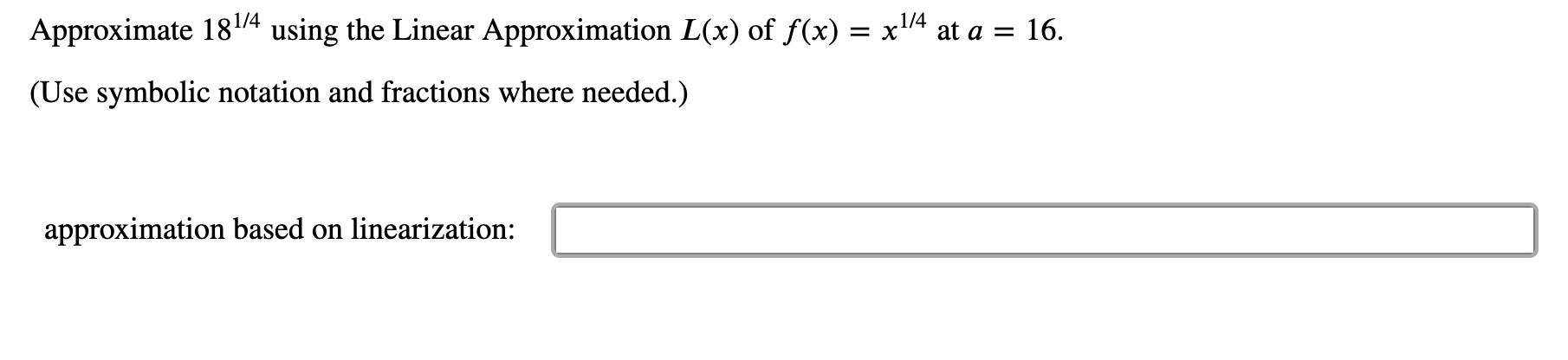 Approximate 184 using the Linear Approximation L(x) of f(x) = x'
at a = 16.
(Use symbolic notation and fractions where needed.)
approximation based on linearization:
