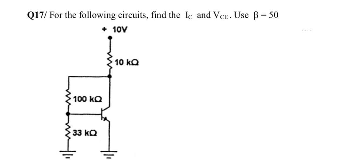 Q17/ For the following circuits, find the Ic and VCE . Use B = 50
+ 10V
10 kQ
100 kQ
33 kQ

