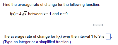 Find the average rate of change for the following function.
f(x) = 4√x between x = 1 and x=9
The average rate of change for f(x) over the interval 1 to 9 is
(Type an integer or a simplified fraction.)