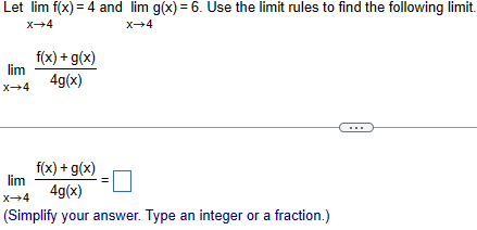 Let lim f(x) = 4 and lim g(x) = 6. Use the limit rules to find the following limit.
x+4
f(x) + g(x)
x-4
lim
x-4
4g(x)
lim
x-4
f(x) + g(x)
4g(x)
(Simplify your answer. Type an integer or a fraction.)