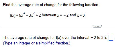 Find the average rate of change for the following function.
f(x)=5x³-3x²+2 between x = -2 and x = 3
The average rate of change for f(x) over the interval - 2 to 3 is
(Type an integer or a simplified fraction.)