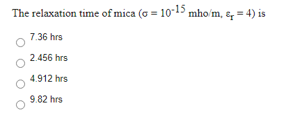 The relaxation time of mica (G = 10-15 mho/m, ɛ, = 4) is
%3D
7.36 hrs
2.456 hrs
4.912 hrs
9.82 hrs
