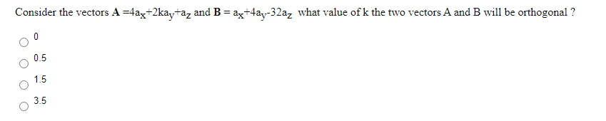 Consider the vectors A =4ax+2ka,taz and B = ag+4ay-32a, what value of k the two vectors A and B will be orthogonal ?
0.5
1.5
3.5
