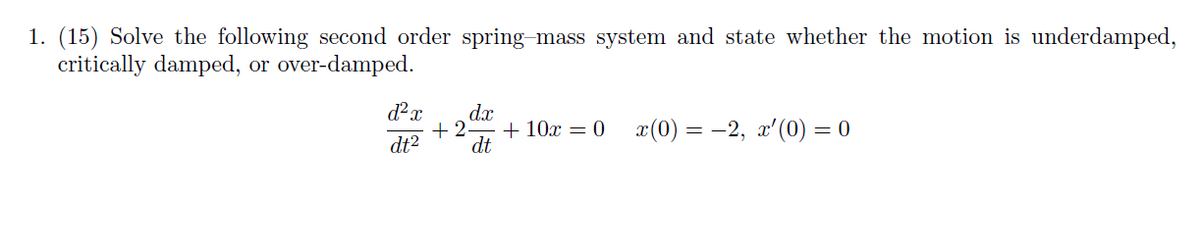 1. (15) Solve the following second order spring-mass system and state whether the motion is underdamped,
critically damped, or over-damped.
d²x
dt²
dx
+2
+10x = 0 x(0) = −2, x'(0) = 0
dt