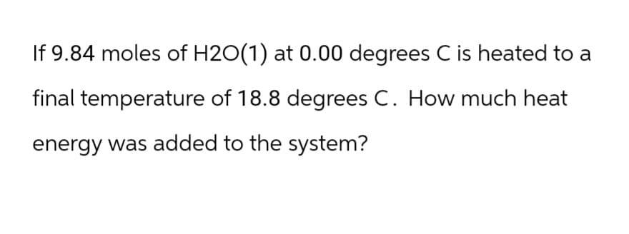 If 9.84 moles of H2O(1) at 0.00 degrees C is heated to a
final temperature of 18.8 degrees C. How much heat
energy was added to the system?