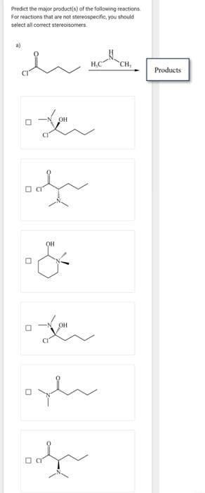 Predict the major product(s) of the following reactions
For reactions that are not stereospecific, you should
select all correct stereoisomers.
h when
~
H,C
CH,
0
OH
ooh
OH
-&
OH
L
ophe
0
Products