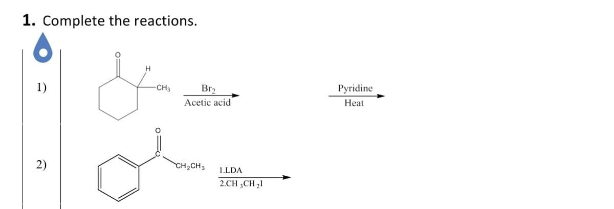 1. Complete the reactions.
H
&
-CH3
نه
Br₂
Acetic acid
CH₂CH3
1.LDA
2.CH 3 CH ₂1
Pyridine
Heat