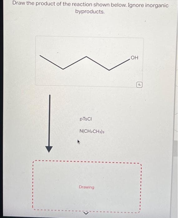 Draw the product of the reaction shown below. Ignore inorganic
byproducts.
pTsCl
N(CH₂CH3)3
Drawing
OH