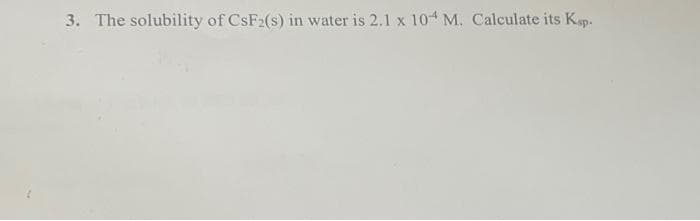3. The solubility of CsF2(s) in water is 2.1 x 104 M. Calculate its Kap.