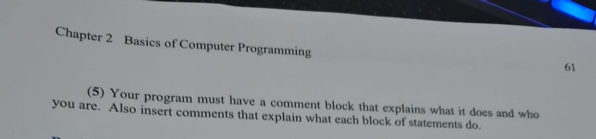 Chapter 2 Basics of Computer Programming
61
(5) Your program must have a comment block that explains what it does and who
you are. Also insert comments that explain what each block of statements do.
