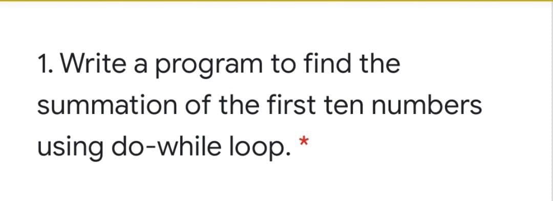 1. Write a program to find the
summation of the first ten numbers
using do-while loop. *

